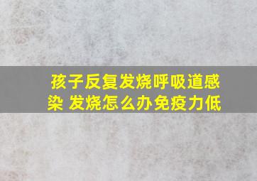 孩子反复发烧呼吸道感染 发烧怎么办免疫力低